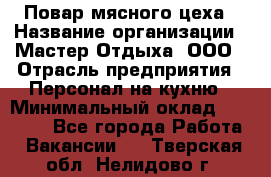 Повар мясного цеха › Название организации ­ Мастер Отдыха, ООО › Отрасль предприятия ­ Персонал на кухню › Минимальный оклад ­ 35 000 - Все города Работа » Вакансии   . Тверская обл.,Нелидово г.